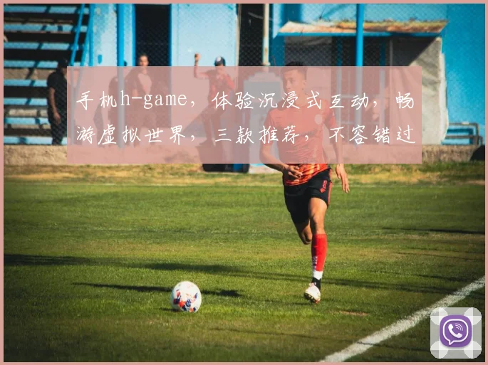 手机h-game，体验沉浸式互动，畅游虚拟世界，三款推荐，不容错过，