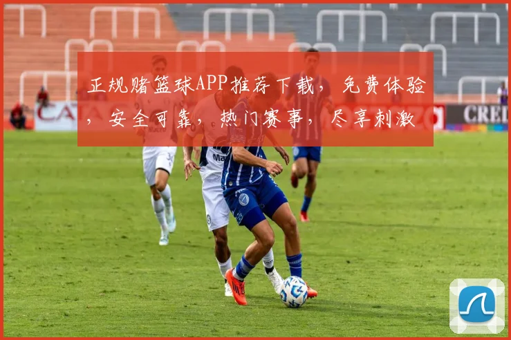 正规赌篮球APP推荐下载，免费体验，安全可靠，热门赛事，尽享刺激