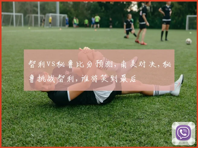 智利vs秘鲁比分预测,南美对决,秘鲁挑战智利,谁将笑到最后