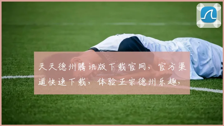 天天德州腾讯版下载官网，官方渠道快速下载，体验正宗德州乐趣，三重福利等你来