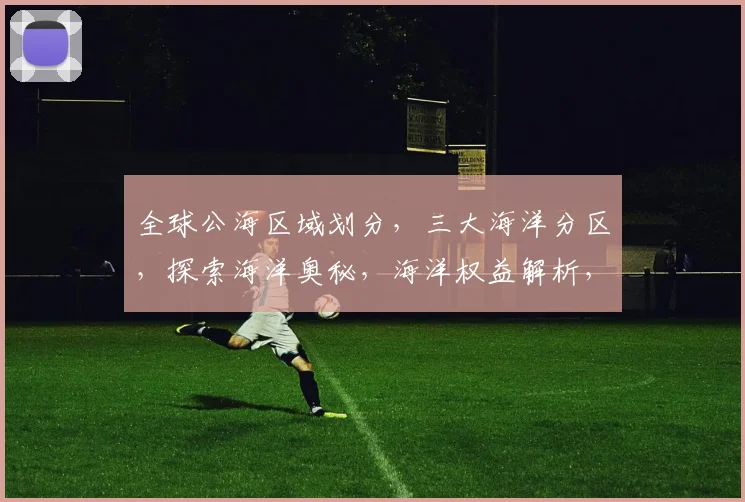 全球公海区域划分，三大海洋分区，探索海洋奥秘，海洋权益解析，三大海洋分区解析