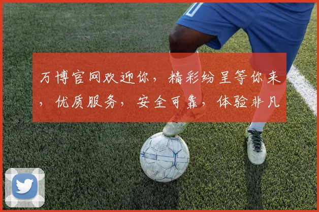 万博官网欢迎你，精彩纷呈等你来，优质服务，安全可靠，体验非凡，尽在万博平台