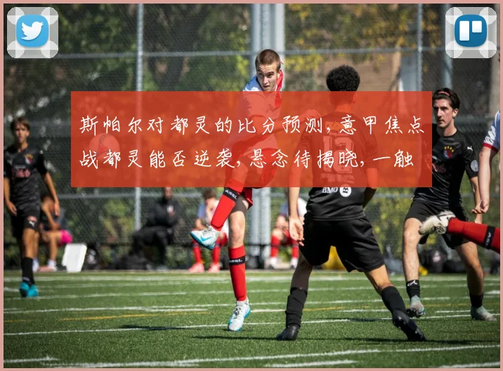 斯帕尔对都灵的比分预测,意甲焦点战都灵能否逆袭,悬念待揭晓,一触即发