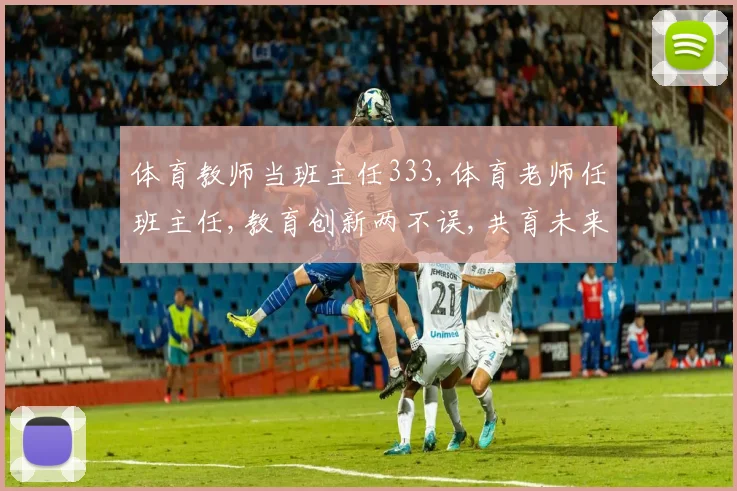 体育教师当班主任333,体育老师任班主任,教育创新两不误,共育未来栋梁材