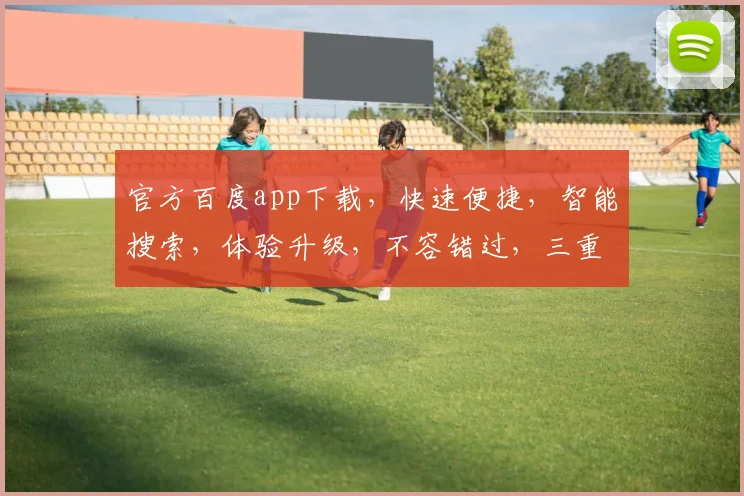 官方百度app下载，快速便捷，智能搜索，体验升级，不容错过，三重惊喜等你来