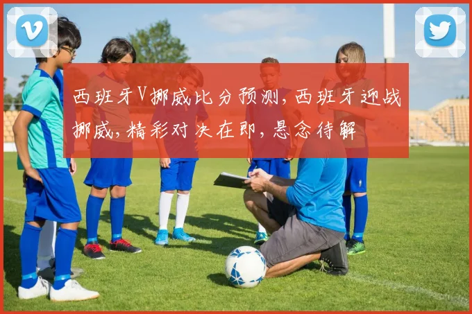 西班牙V挪威比分预测,西班牙迎战挪威,精彩对决在即,悬念待解