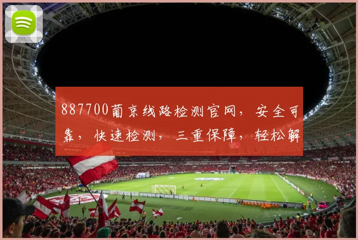 887700葡京线路检测官网，安全可靠，快速检测，三重保障，轻松解决