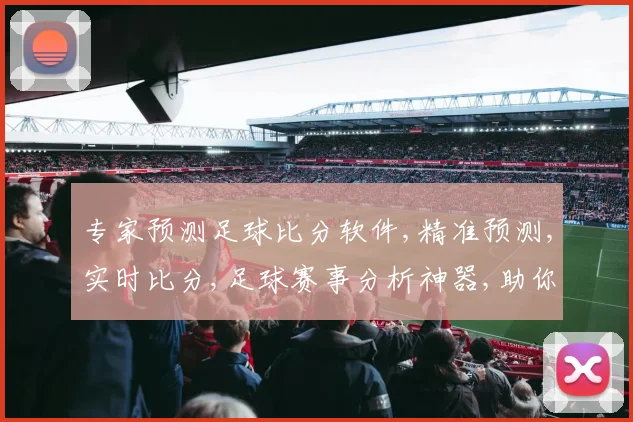 专家预测足球比分软件,精准预测,实时比分,足球赛事分析神器,助你一臂之力,洞察球场风云。