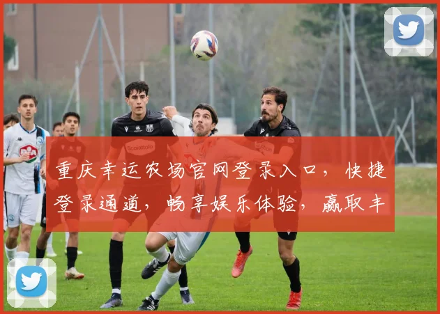 重庆幸运农场官网登录入口，快捷登录通道，畅享娱乐体验，赢取丰厚大奖