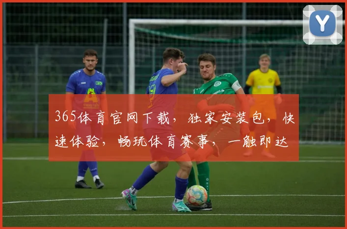 365体育官网下载，独家安装包，快速体验，畅玩体育赛事，一触即达