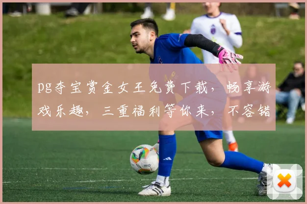 pg夺宝赏金女王免费下载，畅享游戏乐趣，三重福利等你来，不容错过