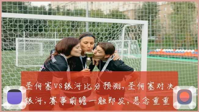 圣何塞vs银河比分预测,圣何塞对决银河,赛事前瞻一触即发,悬念重重
